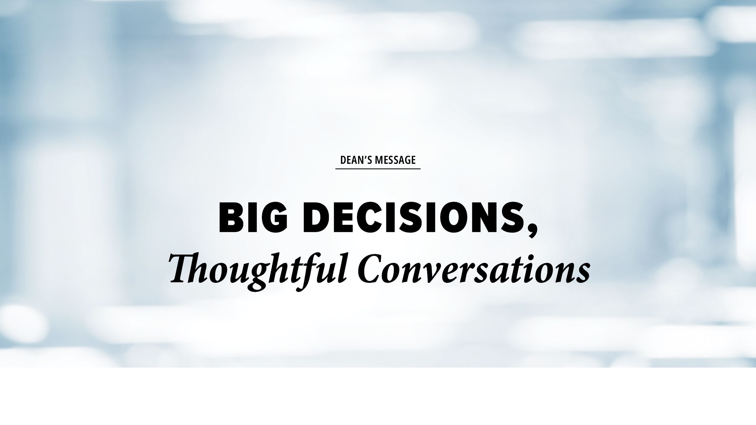 an abstract blurry background image with text that reads dean's message big decisions, thoughtful conversations.